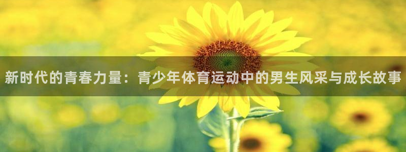 火凤体育官网：新时代的青春力量：青少年体育运动中的男生风采与成长故事